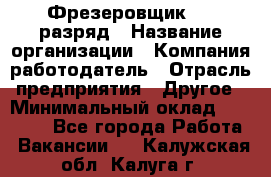 Фрезеровщик 4-6 разряд › Название организации ­ Компания-работодатель › Отрасль предприятия ­ Другое › Минимальный оклад ­ 40 000 - Все города Работа » Вакансии   . Калужская обл.,Калуга г.